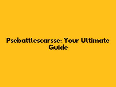 Psebattlescarsse: Your Ultimate Guide