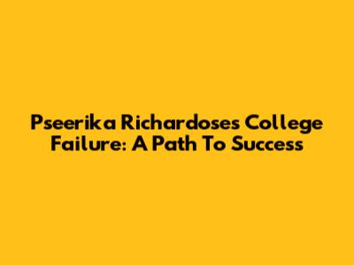 Pseerika Richardose's College Failure: A Path To Success