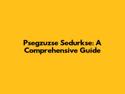 Psegzuzse Sedurkse: A Comprehensive Guide