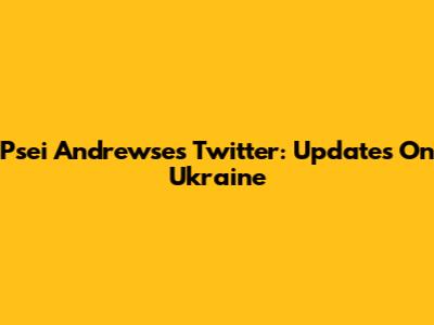 Psei Andrewse's Twitter: Updates On Ukraine