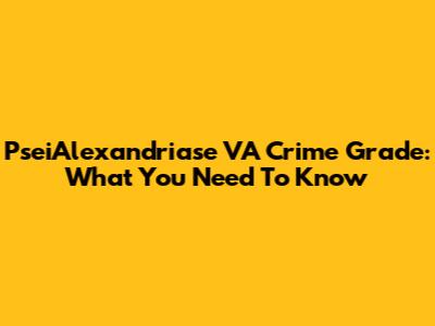 PseiAlexandriase VA Crime Grade: What You Need To Know