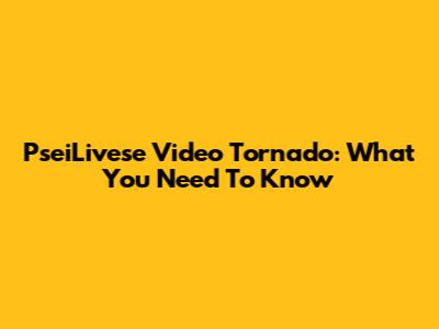 PseiLivese Video Tornado: What You Need To Know