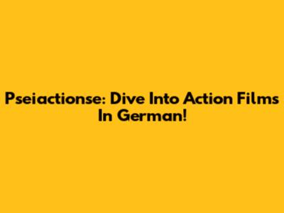 Pseiactionse: Dive Into Action Films In German!