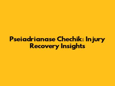 Pseiadrianase Chechik: Injury Recovery Insights
