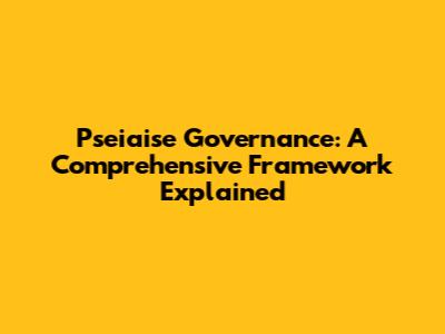 Pseiaise Governance: A Comprehensive Framework Explained
