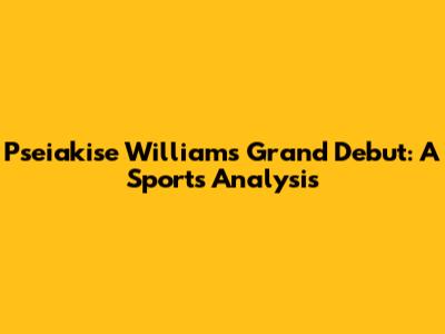 Pseiakise Williams' Grand Debut: A Sports Analysis