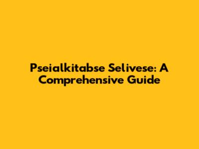 Pseialkitabse Selivese: A Comprehensive Guide