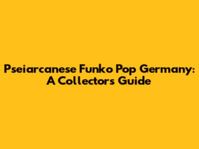 Pseiarcanese Funko Pop Germany: A Collector's Guide