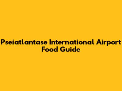 Pseiatlantase International Airport Food Guide