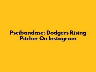 Pseibandase: Dodgers' Rising Pitcher On Instagram