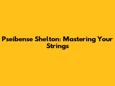 Pseibense Shelton: Mastering Your Strings