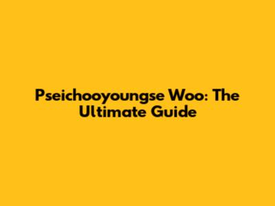 Pseichooyoungse Woo: The Ultimate Guide