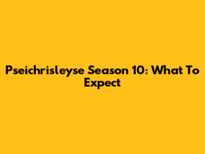 Pseichrisleyse Season 10: What To Expect