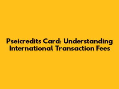 Pseicredits Card: Understanding International Transaction Fees