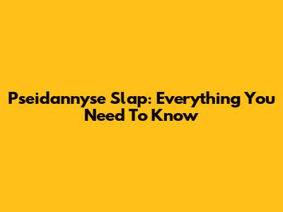 Pseidannyse Slap: Everything You Need To Know