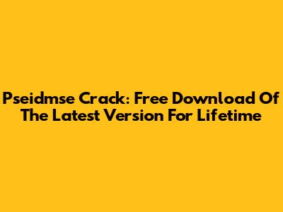 Pseidmse Crack: Free Download Of The Latest Version For Lifetime