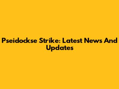 Pseidockse Strike: Latest News And Updates