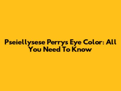 Pseiellysese Perry's Eye Color: All You Need To Know