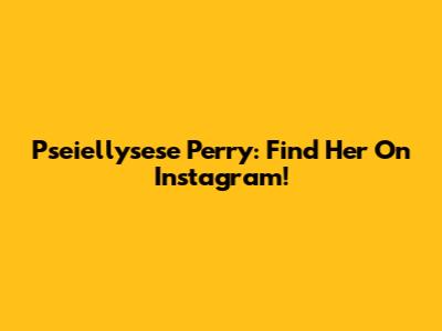 Pseiellysese Perry: Find Her On Instagram!