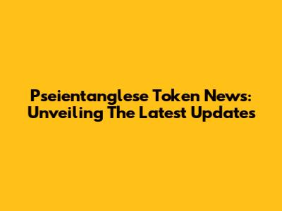 Pseientanglese Token News: Unveiling The Latest Updates