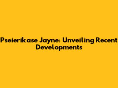 Pseierikase Jayne: Unveiling Recent Developments