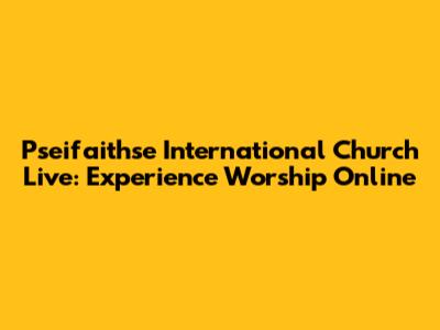 Pseifaithse International Church Live: Experience Worship Online