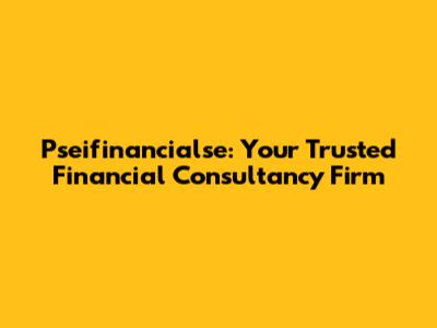 Pseifinancialse: Your Trusted Financial Consultancy Firm