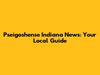 Pseigoshense Indiana News: Your Local Guide