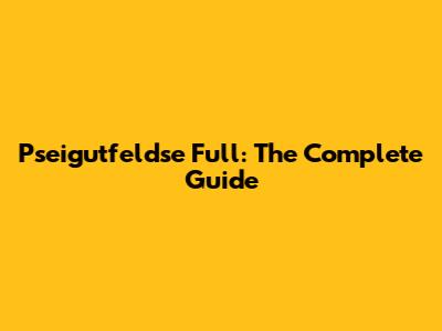 Pseigutfeldse Full: The Complete Guide