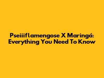 Pseiiiflamengose X Maringá: Everything You Need To Know