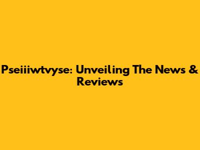 Pseiiiwtvyse: Unveiling The News & Reviews