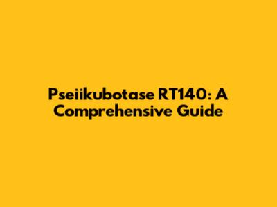 Pseiikubotase RT140: A Comprehensive Guide