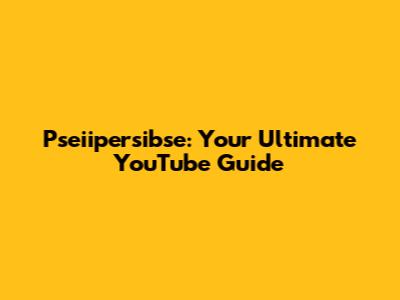 Pseiipersibse: Your Ultimate YouTube Guide