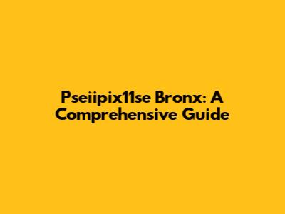 Pseiipix11se Bronx: A Comprehensive Guide