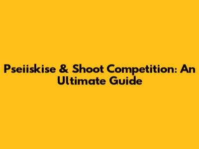 Pseiiskise & Shoot Competition: An Ultimate Guide