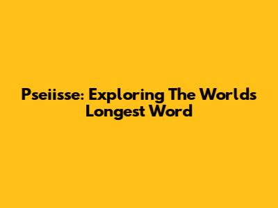 Pseiisse: Exploring The World's Longest Word
