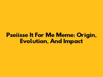 Pseiisse It For Me Meme: Origin, Evolution, And Impact