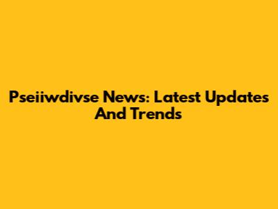 Pseiiwdivse News: Latest Updates And Trends