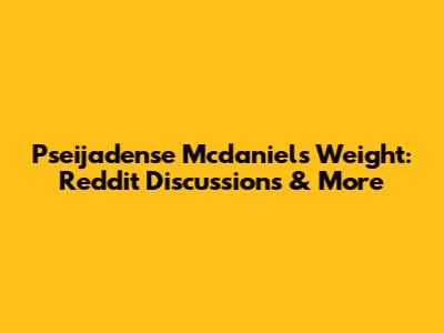 Pseijadense Mcdaniels Weight: Reddit Discussions & More