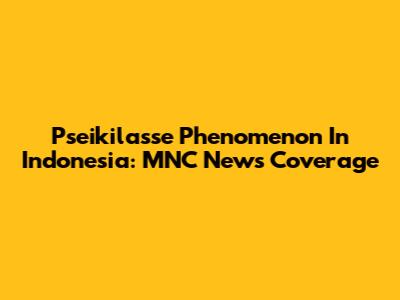 Pseikilasse Phenomenon In Indonesia: MNC News Coverage