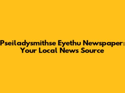 Pseiladysmithse Eyethu Newspaper: Your Local News Source