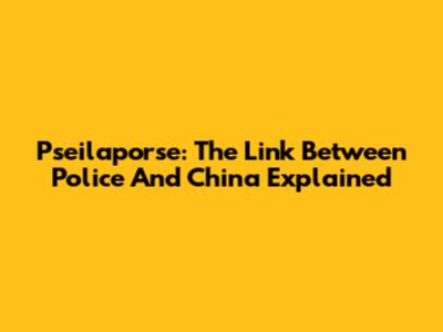 Pseilaporse: The Link Between Police And China Explained