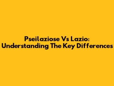 Pseilaziose Vs Lazio: Understanding The Key Differences