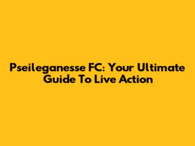 Pseileganesse FC: Your Ultimate Guide To Live Action