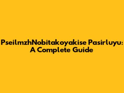 PseilmzhNobitakoyakise Pasirluyu: A Complete Guide