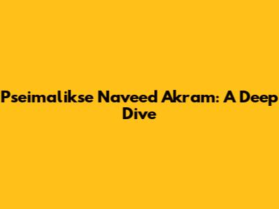 Pseimalikse Naveed Akram: A Deep Dive