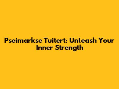 Pseimarkse Tuitert: Unleash Your Inner Strength