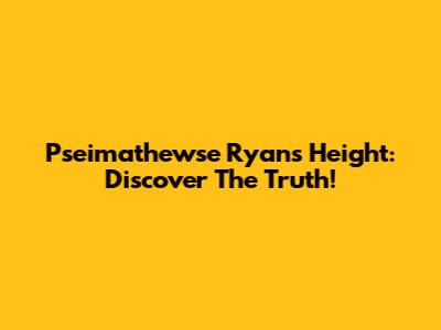 Pseimathewse Ryan's Height: Discover The Truth!