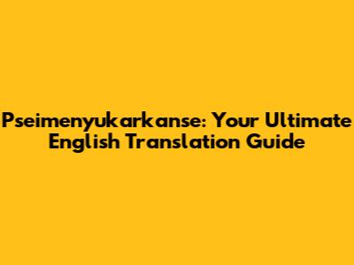 Pseimenyukarkanse: Your Ultimate English Translation Guide