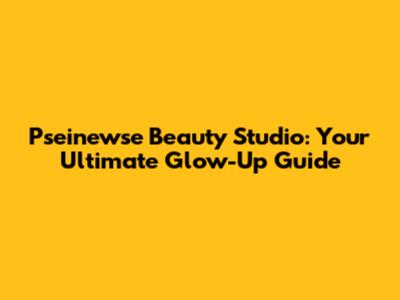 Pseinewse Beauty Studio: Your Ultimate Glow-Up Guide